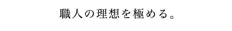 職人の理想を極める。