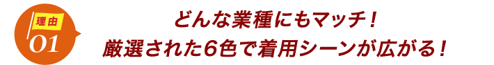 ダントツ人気の理由1どんな業種にもマッチ!厳選された6色で着用シーンが広がる!