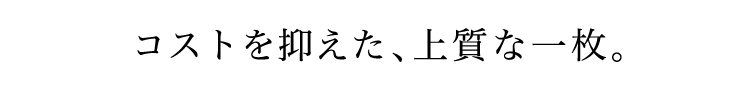 コストを抑えた、上質な一枚。