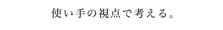 使い手の視点で考える