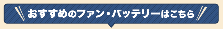 おすすめのファン/バッテリーはこちら