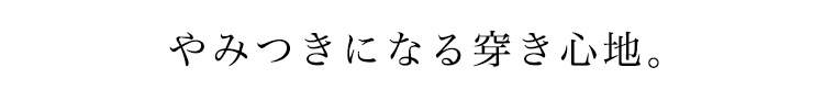 やみつきになる穿き心地。