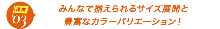 ダントツ人気の理由3みんなで揃えられるサイズ展開と
豊富なカラーバリエーション!