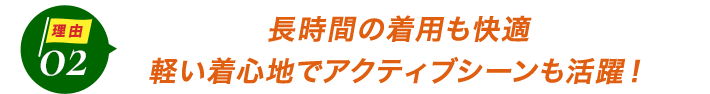 ダントツ人気の理由2長時間の着用も快適。軽い着心地でアクティブシーンも活躍!