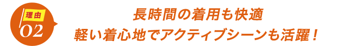 ダントツ人気の理由2長時間の着用も快適。軽い着心地でアクティブシーンも活躍!