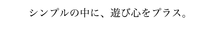 シンプルの中に、遊び心をプラス。
