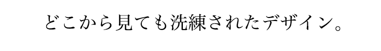 どこから見ても洗練されたデザイン