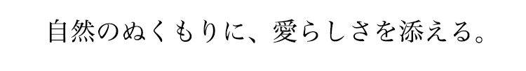 自然のぬくもりに、愛らしさを添える